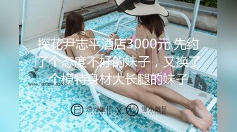 探花尹志平酒店3000元 先约了个态度不好的妹子，又换了个模特身材大长腿的妹子