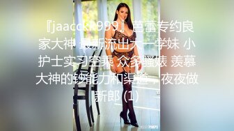 『jaacckk999』芭蕾专约良家大神 最新流出大一学妹 小护士实习空乘 众多骚婊 羡慕大神的钞能力和渠道，夜夜做新郎 (1)