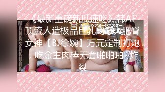 《最新重磅新瓜速吃》韩AF顶流人造极品巨乳肉感大肥臀女神【BJ徐婉】万元定制打炮，吃金主肉棒无套啪啪啪~炸裂