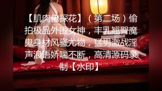 【肌肉佬探花】（第二场）偷拍极品外围女神，丰乳翘臀魔鬼身材风骚尤物，猛男激战淫声浪语娇喘不断，高清源码录制【水印】