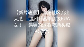 【新片速遞】 海角社区流出大瓜❤️温州叶丛（顶级PUA女）， 逼男的退婚 吃两头粮被曝光