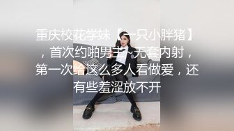 重庆校花学妹【一只小胖猪】，首次约啪男主~无套内射，第一次给这么多人看做爱，还有些羞涩放不开