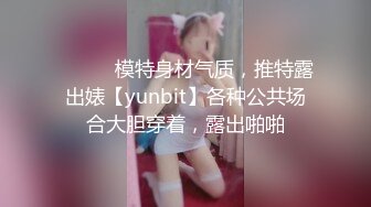 ⚫️⚫️模特身材气质，推特露出婊【yunbit】各种公共场合大胆穿着，露出啪啪