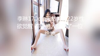  李琳170cm天然美乳22岁性欲觉醒 需要男人就找了一位给她