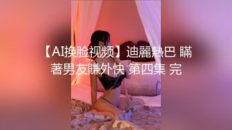 【AI换脸视频】迪麗熱巴 瞞著男友賺外快 第四集 完