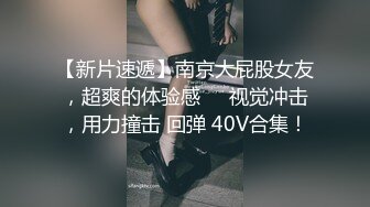 【新片速遞】南京大屁股女友，超爽的体验感❤️视觉冲击，用力撞击 回弹 40V合集！