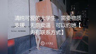 清纯可爱的大学生，需要物质支援，无奈卖逼，可以约她【内有联系方式】