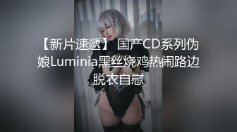 【新片速遞】 国产CD系列伪娘Luminia黑丝烧鸡热闹路边脱衣自慰