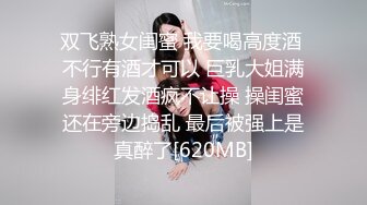 双飞熟女闺蜜 我要喝高度酒 不行有酒才可以 巨乳大姐满身绯红发酒疯不让操 操闺蜜还在旁边捣乱 最后被强上是真醉了[620MB]