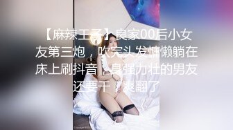 【麻辣王子】良家00后小女友第三炮，吹完头发慵懒躺在床上刷抖音，身强力壮的男友还要干，爽翻了