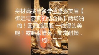 身材高挑苗条骨感漂亮美眉【御姐与萝莉的结合体】两场啪啪！圆润的屁股 一线馒头美鲍！露脸很漂亮，非常耐操，一炮一千二