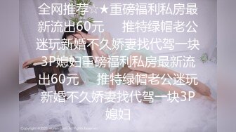 全网推荐☆★重磅福利私房最新流出60元❤️推特绿帽老公迷玩新婚不久娇妻找代驾一块3P媳妇重磅福利私房最新流出60元❤️推特绿帽老公迷玩新婚不久娇妻找代驾一块3P媳妇