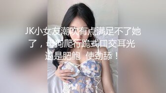 JK小女友潮吹有点满足不了她了，母狗爬行跪式口交耳光 逼是肥鲍  使劲舔！