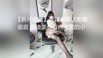 【新片速遞】商场女厕近距离偷窥 眼镜美女有点发黑的小鲍