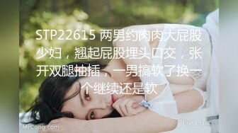 STP22615 两男约肉肉大屁股少妇，翘起屁股埋头口交，张开双腿抽插，一男搞软了换一个继续还是软