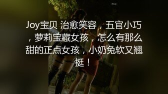 Joy宝贝 治愈笑容，五官小巧，萝莉宝藏女孩，怎么有那么甜的正点女孩，小奶兔软又翘挺！