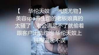 【❤️华伦天奴❤️气质尤物】美容spa养生馆的老板娘真的太骚了，老公满足不了就偷着跟客户出轨约炮 华伦天奴上班操逼两不误