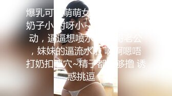 爆乳可爱萌萌女神【可馨】，奶子小 对呀小~很会和网友互动，逼逼想喷水呀 哥哥老公，妹妹的逼流水啦 啊啊嗯唔 打奶扣淫穴~精子都不够撸 诱惑挑逗！