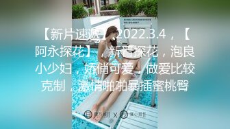 【新片速遞】 2022.3.4，【阿永探花】，新晋探花，泡良小少妇，娇俏可爱，做爱比较克制，激情啪啪暴插蜜桃臀