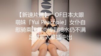 【新速片遞】 ✨OF日本大眼萌妹「Yui Peachpie」女仆自慰骑乘玩具肉棒到喷水仍不满足被后入暴插中出