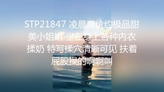 STP21847 凌晨高价约极品甜美小姐姐 坐在身上各种内衣揉奶 特写揉穴清晰可见 扶着屁股操的啊啊叫