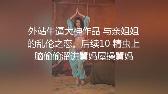 外站牛逼大神作品 与亲姐姐的乱伦之恋。后续10 精虫上脑偷偷溜进舅妈屋操舅妈