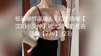 极品蝴蝶逼美人！口交侍奉【沈阳小女神】被大屌干的死去活来【23v】 (23)