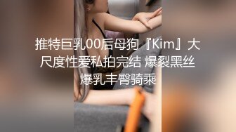 推特巨乳00后母狗『Kim』大尺度性爱私拍完结 爆裂黑丝爆乳丰臀骑乘