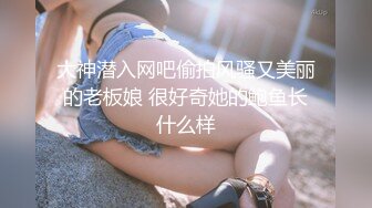 大神潜入网吧偷拍风骚又美丽的老板娘 很好奇她的鲍鱼长什么样