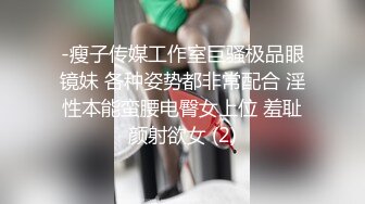 -瘦子传媒工作室巨骚极品眼镜妹 各种姿势都非常配合 淫性本能蛮腰电臀女上位 羞耻颜射欲女 (2)