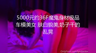 5000元约36F魔鬼身材极品车模美女 肤白貌美,奶子干的乱晃