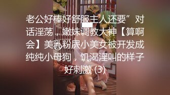 老公好棒好舒服主人还要”对话淫荡，嫩妹调教大神【算啊会】美乳粉屄小美女被开发成纯纯小母狗，饥渴淫叫的样子好刺激 (3)