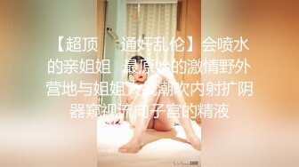 【超顶❤️通奸乱伦】会喷水的亲姐姐✿最原始的激情野外营地与姐姐大战潮吹内射扩阴器窥视流向子宫的精液