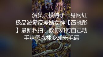 ❤️❤️演员、模特于一身网红极品波霸反差婊女神【谭晓彤】最新私拍，教你如何自己动手从黑森林变成无毛逼