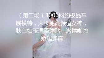 （第二场）3000网约极品车展模特，大长腿高颜值女神，肤白如玉温柔体贴，激情啪啪娇喘连连