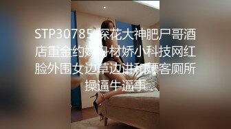 STP30785 探花大神肥尸哥酒店重金约嫖身材娇小科技网红脸外围女边草边讲和嫖客厕所操逼牛逼事