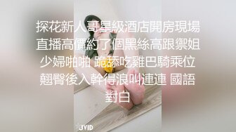 探花新人哥星級酒店開房現場直播高價約了個黑絲高跟禦姐少婦啪啪 跪舔吃雞巴騎乘位翹臀後入幹得浪叫連連 國語對白