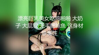  漂亮巨乳美女吃鸡啪啪 大奶子 大屁屁 无毛肥鲍鱼 这身材够魔性