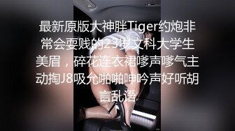 最新原版大神胖Tiger约炮非常会耍贱的23岁文科大学生美眉，碎花连衣裙嗲声嗲气主动掏J8吸允啪啪呻吟声好听胡言乱语