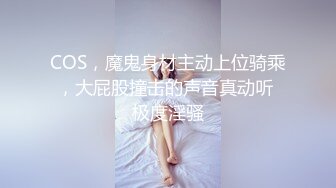 COS，魔鬼身材主动上位骑乘，大屁股撞击的声音真动听 极度淫骚