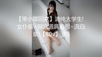 【带小御回家】清纯大学生! 女仆装~掰穴道具自慰~流白浆!【80v】 (8)