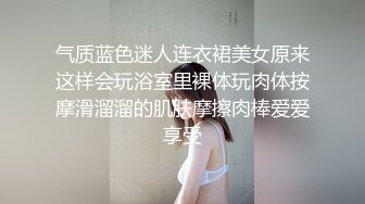 气质蓝色迷人连衣裙美女原来这样会玩浴室里裸体玩肉体按摩滑溜溜的肌肤摩擦肉棒爱爱享受