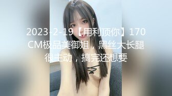 2023-2-19【用利顶你】170CM极品美御姐，黑丝大长腿很主动，搞完还想要