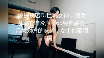 爆操夜店DJ巨乳女神，狼哭鬼嚎的呻吟声，69经典姿势 品尝对方的味道，女上位狠狠操！