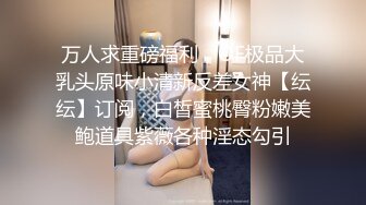 万人求重磅福利，OF极品大乳头原味小清新反差女神【纭纭】订阅，白皙蜜桃臀粉嫩美鲍道具紫薇各种淫态勾引