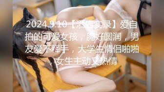 2024.9.10【酒店实录】爱自拍的可爱女孩，胸好圆润，男友爱不释手，大学生情侣啪啪，女生主动又热情