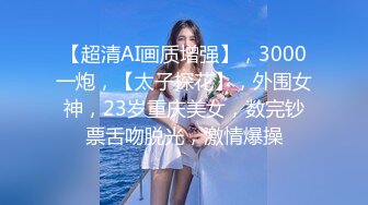 【超清AI画质增强】，3000一炮，【太子探花】，外围女神，23岁重庆美女，数完钞票舌吻脱光，激情爆操