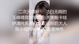 ❤️二次元萌妹❤️洁白无暇的玉峰精致粉嫩的白虎美鲍卡哇伊清纯系萝莉女奴逼粉奶大人形小母狗大神3D动漫神作