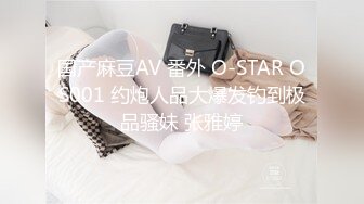 国产麻豆AV 番外 O-STAR OS001 约炮人品大爆发钓到极品骚妹 张雅婷