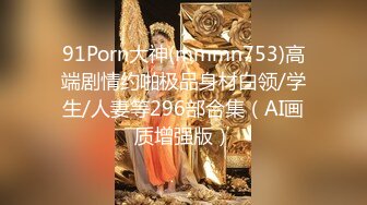 91Porn大神(mmmn753)高端剧情约啪极品身材白领/学生/人妻等296部合集（AI画质增强版）